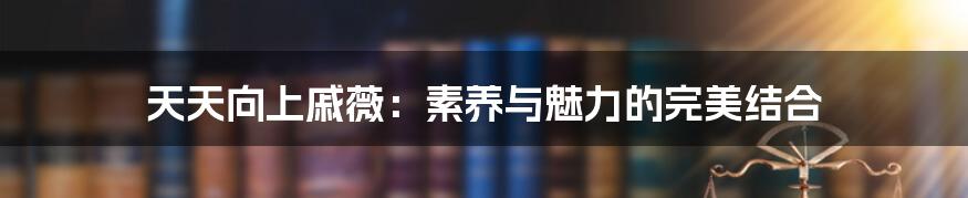 天天向上戚薇：素养与魅力的完美结合