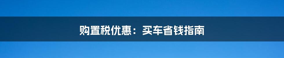 购置税优惠:买车省钱指南