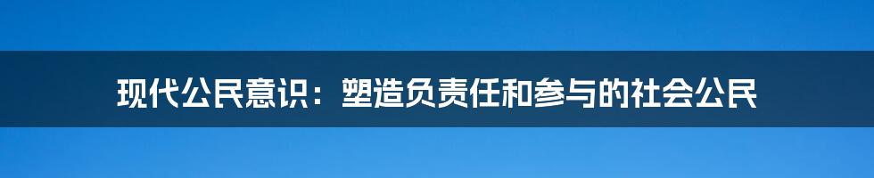 现代公民意识：塑造负责任和参与的社会公民