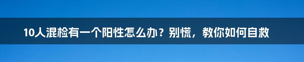 10人混检有一个阳性怎么办？别慌，教你如何自救