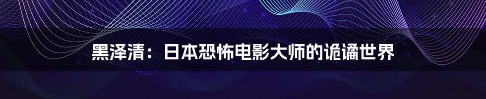 黑泽清:日本恐怖电影大师的诡谲世界