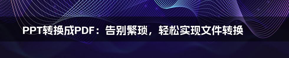 PPT转换成PDF:告别繁琐,轻松实现文件转换