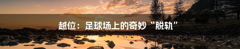 越位:足球场上的奇妙“脱轨”
