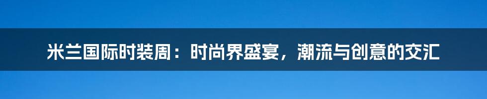 米兰国际时装周：时尚界盛宴，潮流与创意的交汇