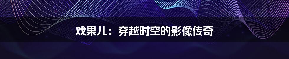 戏果儿:穿越时空的影像传奇