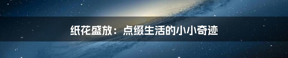 纸花盛放:点缀生活的小小奇迹