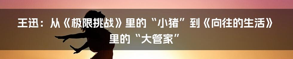 王迅:从《极限挑战》里的“小猪”到《向往的生活》里的“大管家”