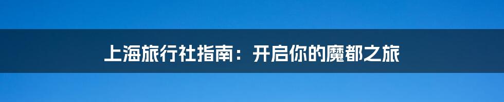 上海旅行社指南:开启你的魔都之旅