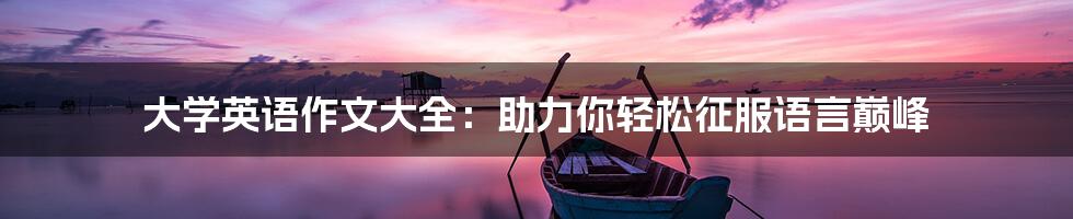 大学英语作文大全:助力你轻松征服语言巅峰