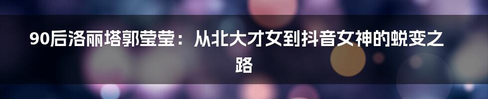 90后洛丽塔郭莹莹:从北大才女到抖音女神的蜕变之路