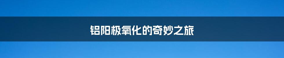 铝阳极氧化的奇妙之旅