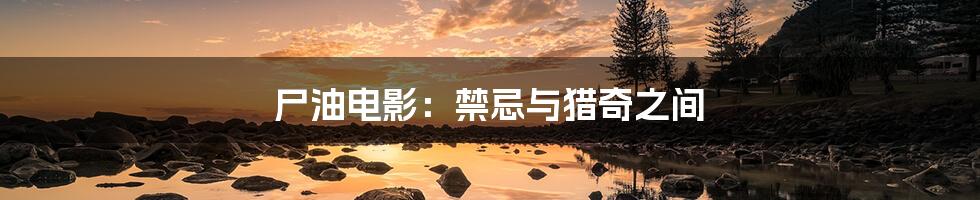 尸油电影:禁忌与猎奇之间