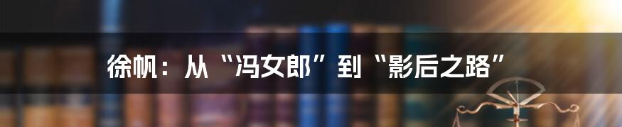 徐帆:从“冯女郎”到“影后之路”