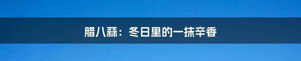腊八蒜:冬日里的一抹辛香