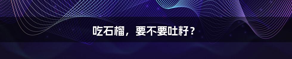 吃石榴,要不要吐籽?
