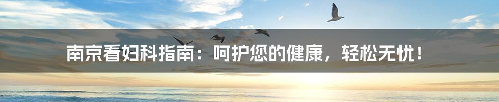南京看妇科指南:呵护您的健康,轻松无忧!