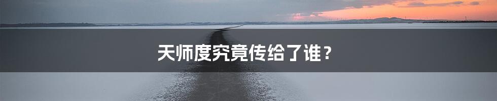 天师度究竟传给了谁?