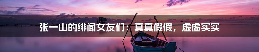 张一山的绯闻女友们：真真假假，虚虚实实