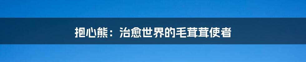 抱心熊:治愈世界的毛茸茸使者
