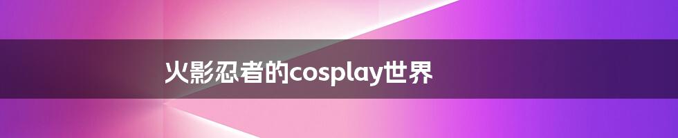 火影忍者的cosplay世界