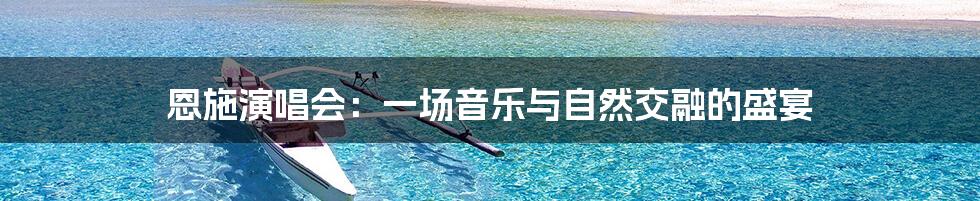 恩施演唱会:一场音乐与自然交融的盛宴