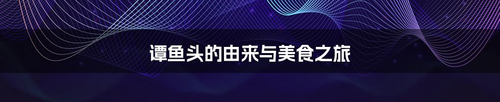 谭鱼头的由来与美食之旅