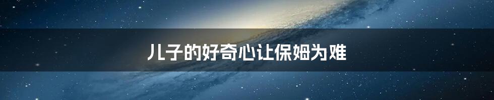 儿子的好奇心让保姆为难
