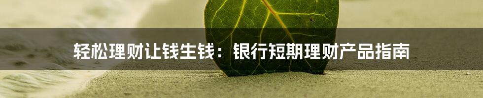 轻松理财让钱生钱：银行短期理财产品指南