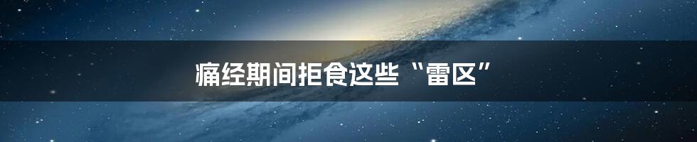 痛经期间拒食这些“雷区”