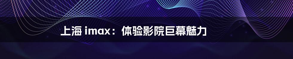 上海 imax:体验影院巨幕魅力