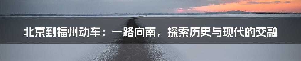 北京到福州动车:一路向南,探索历史与现代的交融
