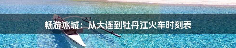 畅游冰城:从大连到牡丹江火车时刻表