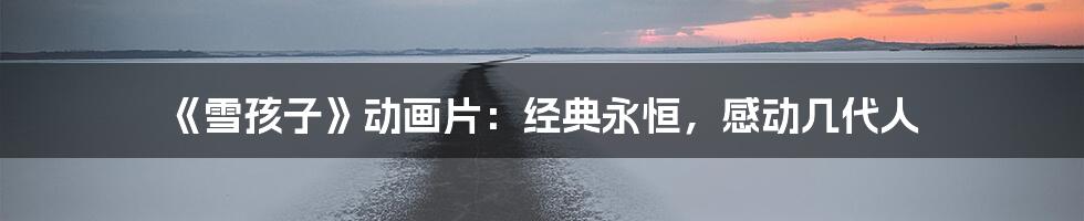 《雪孩子》动画片：经典永恒，感动几代人