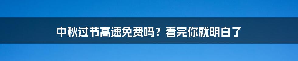 中秋过节高速免费吗?看完你就明白了