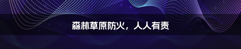 森林草原防火,人人有责