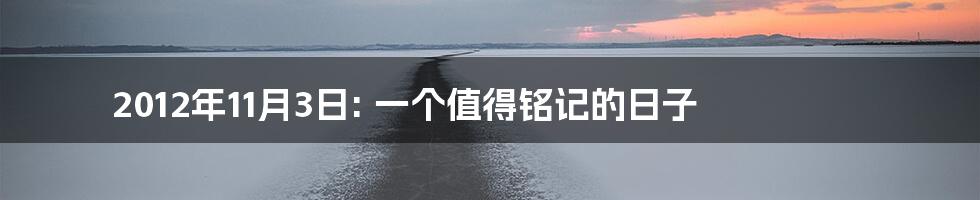 2012年11月3日: 一个值得铭记的日子