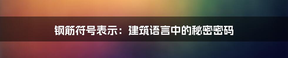 钢筋符号表示:建筑语言中的秘密密码