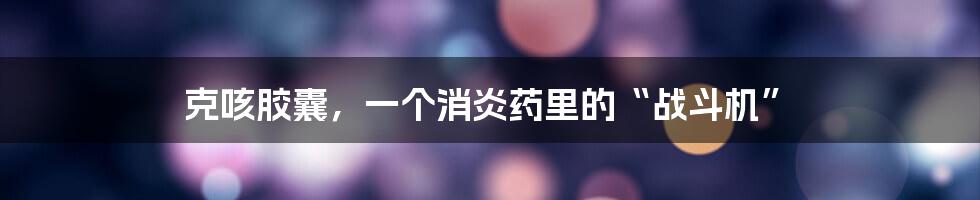 克咳胶囊,一个消炎药里的“战斗机”