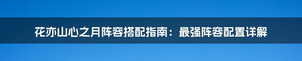 花亦山心之月阵容搭配指南:最强阵容配置详解
