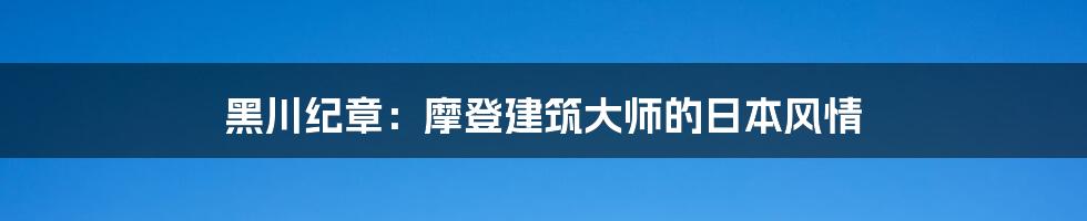 黑川纪章:摩登建筑大师的日本风情