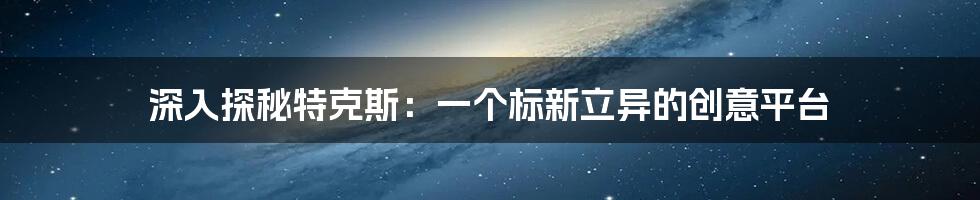 深入探秘特克斯：一个标新立异的创意平台