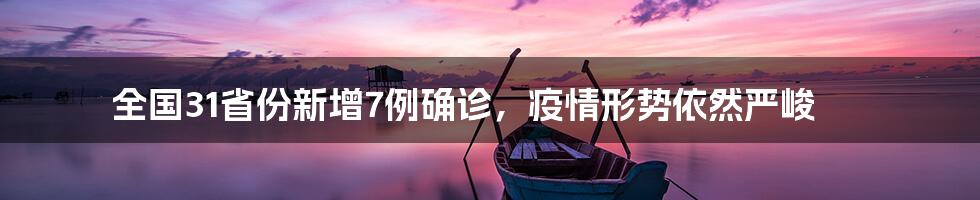 全国31省份新增7例确诊,疫情形势依然严峻