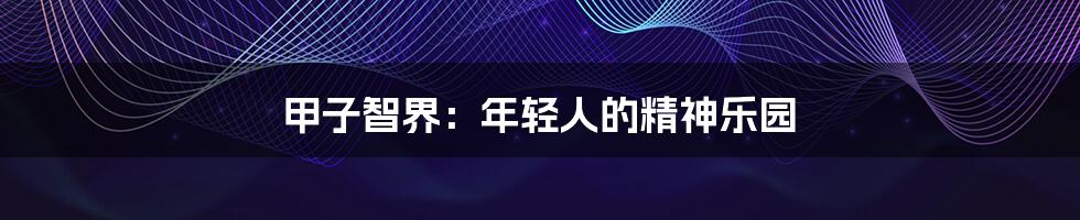 甲子智界:年轻人的精神乐园
