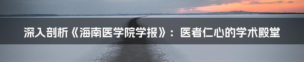深入剖析《海南医学院学报》:医者仁心的学术殿堂