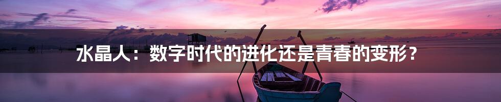 水晶人:数字时代的进化还是青春的变形?