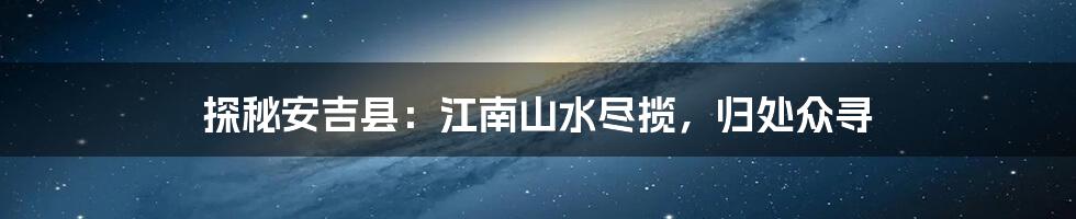 探秘安吉县:江南山水尽揽,归处众寻