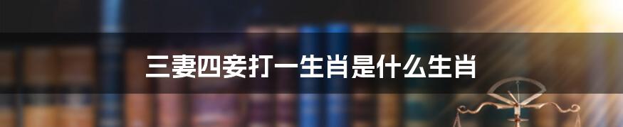 三妻四妾打一生肖是什么生肖