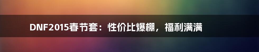 DNF2015春节套:性价比爆棚,福利满满