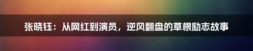 张晓钰:从网红到演员,逆风翻盘的草根励志故事