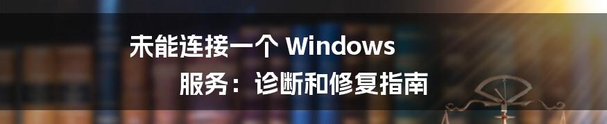 未能连接一个 Windows 服务：诊断和修复指南